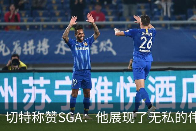 切特称赞SGA：他展现了无私的伟大精神