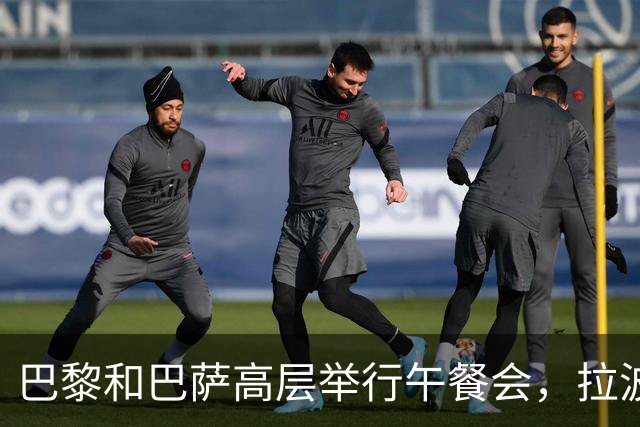 巴黎和巴萨高层举行午餐会，拉波尔塔与纳赛尔等人出席