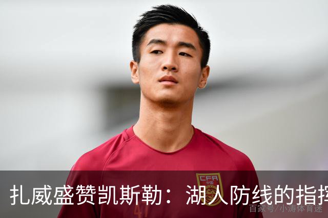 扎威盛赞凯斯勒：湖人防线的指挥官与宝贵财富